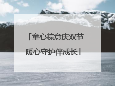 童心粽意庆双节 暖心守护伴成长