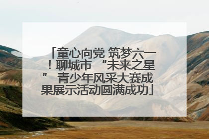 童心向党 筑梦六一！聊城市 “未来之星” 青少年风采大赛成果展示活动圆满成功