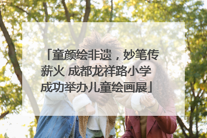 童颜绘非遗，妙笔传薪火 成都龙祥路小学成功举办儿童绘画展