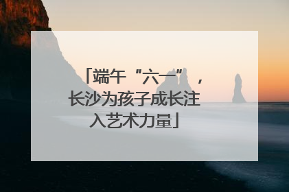 端午“六一”，长沙为孩子成长注入艺术力量