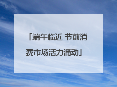 端午临近 节前消费市场活力涌动