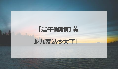 端午假期前 黄龙九寨站变大了