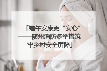 端午安康更“安心”——随州消防多举措筑牢乡村安全屏障