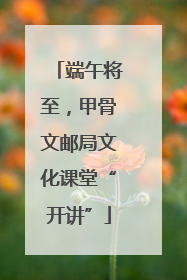 端午将至，甲骨文邮局文化课堂“开讲”