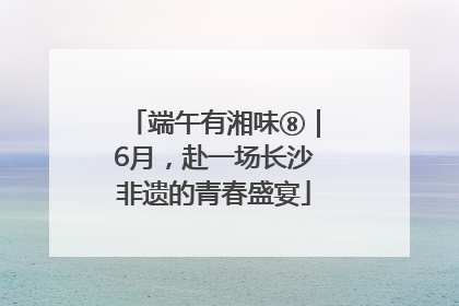 端午有湘味⑧｜6月，赴一场长沙非遗的青春盛宴