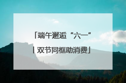 端午邂逅“六一”丨双节同框助消费
