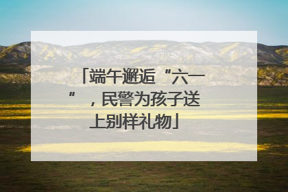 端午邂逅“六一”，民警为孩子送上别样礼物