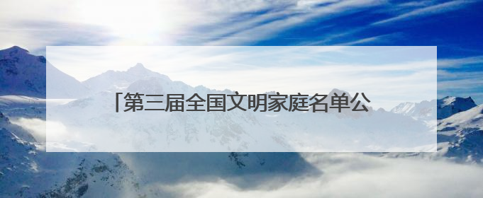 第三届全国文明家庭名单公布，湖北30个家庭当选！