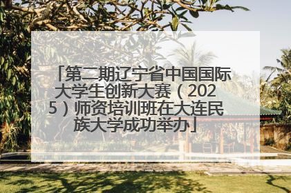 第二期辽宁省中国国际大学生创新大赛（2025）师资培训班在大连民族大学成功举办