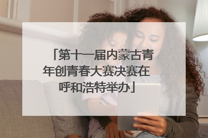 第十一届内蒙古青年创青春大赛决赛在呼和浩特举办
