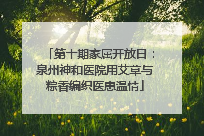 第十期家属开放日：泉州神和医院用艾草与粽香编织医患温情