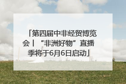 第四届中非经贸博览会丨“非洲好物”直播季将于6月6日启动