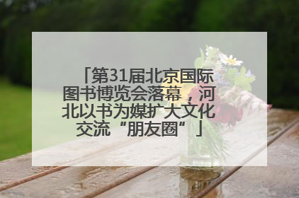 第31届北京国际图书博览会落幕，河北以书为媒扩大文化交流“朋友圈”