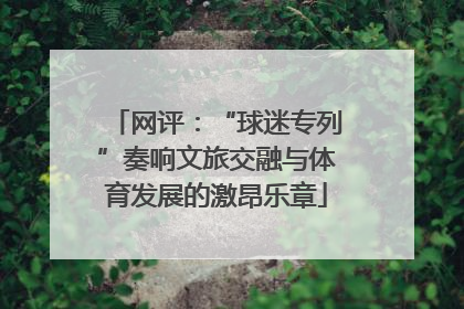 网评：“球迷专列”奏响文旅交融与体育发展的激昂乐章