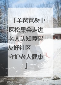 羊爸爸&中医松果会走进老人认知障碍友好社区——守护老人健康