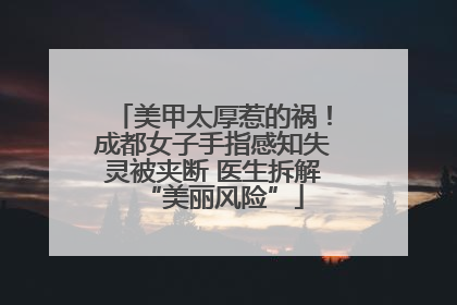 美甲太厚惹的祸！成都女子手指感知失灵被夹断 医生拆解“美丽风险”