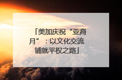 美加庆祝“亚裔月”：以文化交流铺就平权之路