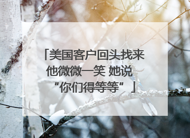 美国客户回头找来 他微微一笑 她说“你们得等等”