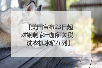 美国宣布23日起对钢制家电加征关税 洗衣机冰箱在列