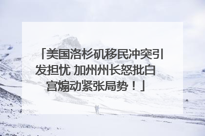 美国洛杉矶移民冲突引发担忧 加州州长怒批白宫煽动紧张局势！