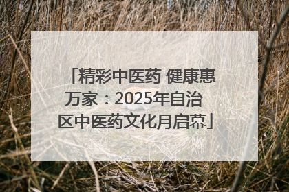 精彩中医药 健康惠万家：2025年自治区中医药文化月启幕
