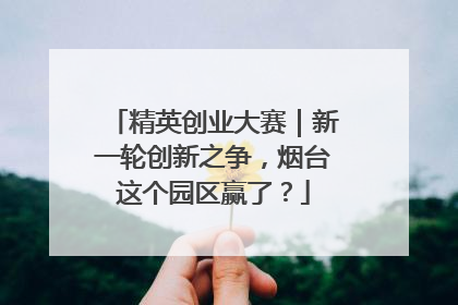 精英创业大赛｜新一轮创新之争，烟台这个园区赢了？