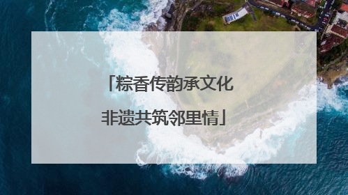 粽香传韵承文化 非遗共筑邻里情