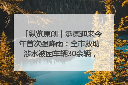 纵览原创｜承德迎来今年首次强降雨：全市救助涉水被困车辆30余辆，8日晚市区已无积水路段，交通恢复畅通