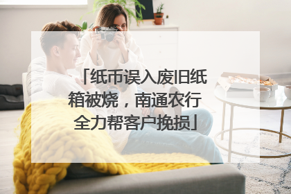 纸币误入废旧纸箱被烧，南通农行全力帮客户挽损