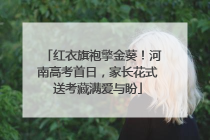 红衣旗袍擎金葵！河南高考首日，家长花式送考藏满爱与盼