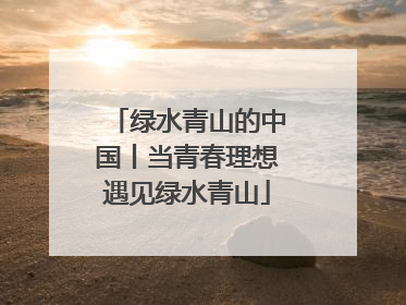 绿水青山的中国丨当青春理想遇见绿水青山