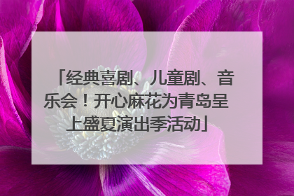 经典喜剧、儿童剧、音乐会！开心麻花为青岛呈上盛夏演出季活动