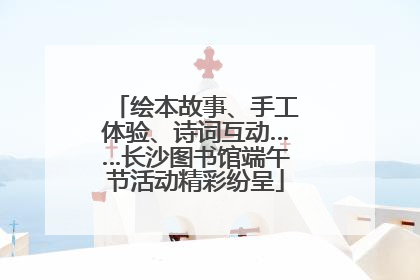绘本故事、手工体验、诗词互动……长沙图书馆端午节活动精彩纷呈