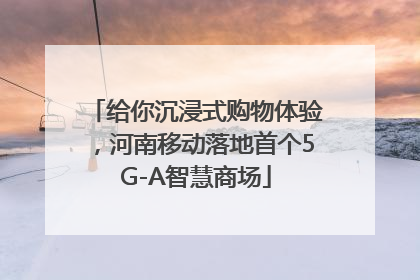 给你沉浸式购物体验，河南移动落地首个5G-A智慧商场