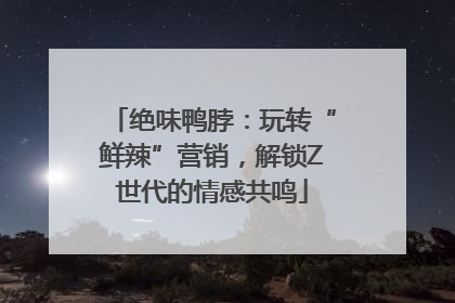 绝味鸭脖：玩转“鲜辣”营销，解锁Z世代的情感共鸣