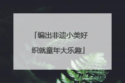 编出非遗小美好 织就童年大乐趣
