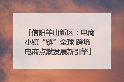 信阳羊山新区：电商小镇“链”全球 跨境电商点燃发展新引擎