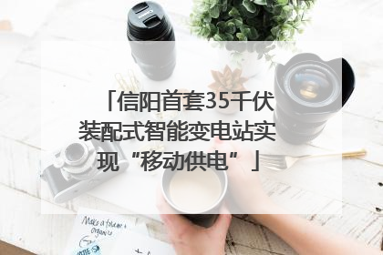 信阳首套35千伏装配式智能变电站实现“移动供电”