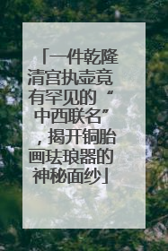 一件乾隆清宫执壶竟有罕见的“中西联名”，揭开铜胎画珐琅器的神秘面纱