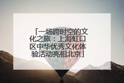 一场跨时空的文化之旅：上海虹口区中华优秀文化体验活动亮相北京