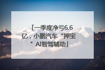 一季度净亏6.6亿，小鹏汽车“押宝”AI智驾辅助