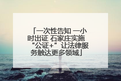 一次性告知 一小时出证 石家庄实施“公证+”让法律服务触达更多领域