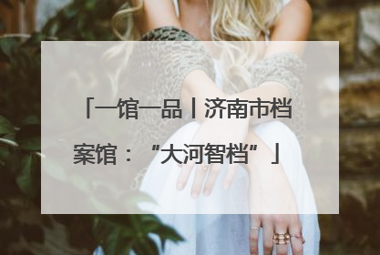 一馆一品丨济南市档案馆：“大河智档”