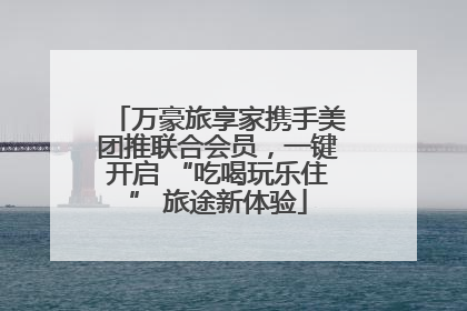 万豪旅享家携手美团推联合会员，一键开启 “吃喝玩乐住” 旅途新体验