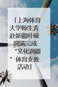 上海体育大学师生奔赴新疆叶城 圆满完成“文化润疆”体育支教活动
