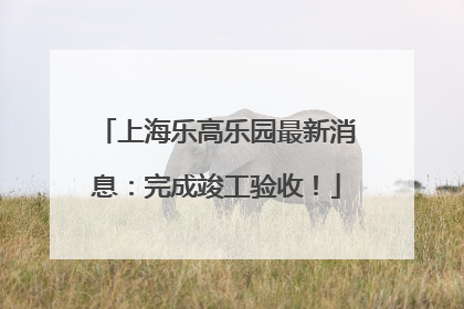 上海乐高乐园最新消息：完成竣工验收！
