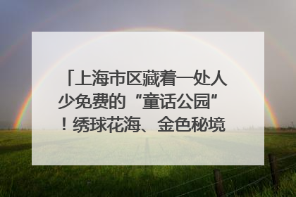 上海市区藏着一处人少免费的“童话公园”！绣球花海、金色秘境……地铁直达→