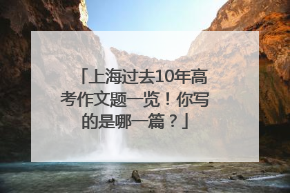 上海过去10年高考作文题一览！你写的是哪一篇？