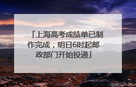 上海高考成绩单已制作完成，明日6时起邮政部门开始投递