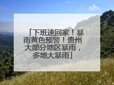 下班速回家！暴雨黄色预警！贵州大部分地区暴雨，多地大暴雨